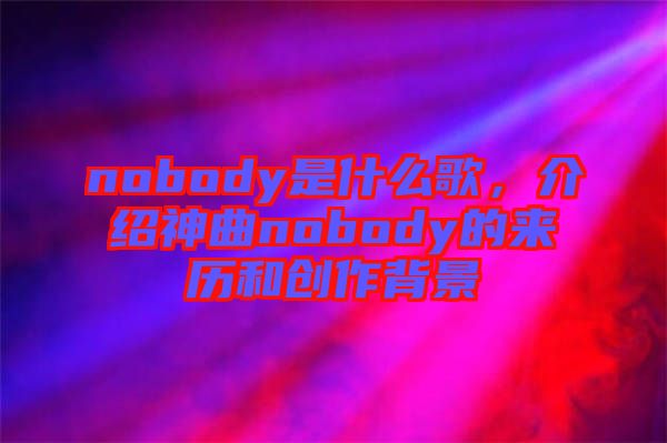 nobody是什么歌，介紹神曲nobody的來歷和創(chuàng)作背景