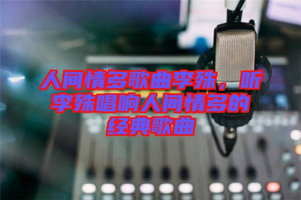 人間情多歌曲李殊，聽李殊唱響人間情多的經典歌曲