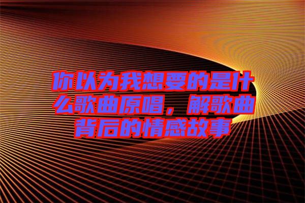 你以為我想要的是什么歌曲原唱，解歌曲背后的情感故事