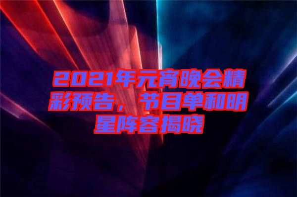 2021年元宵晚會(huì)精彩預(yù)告，節(jié)目單和明星陣容揭曉