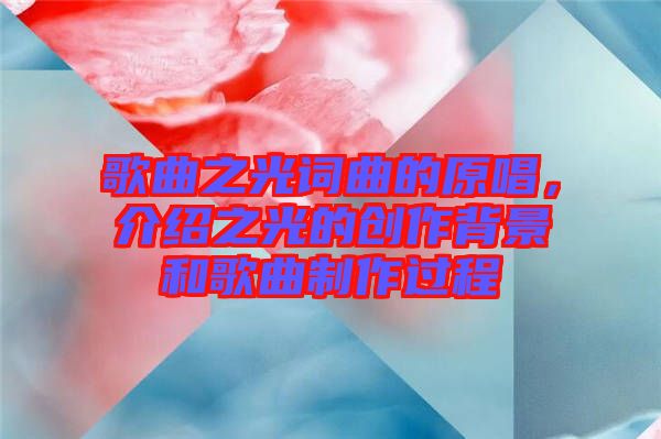 歌曲之光詞曲的原唱，介紹之光的創(chuàng)作背景和歌曲制作過程