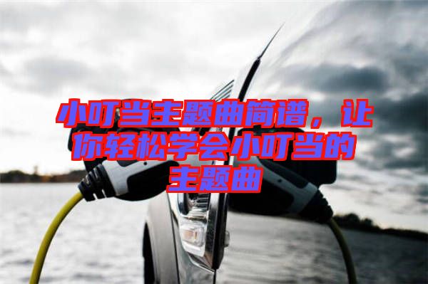 小叮當主題曲簡譜，讓你輕松學會小叮當?shù)闹黝}曲