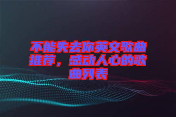 不能失去你英文歌曲推薦，感動(dòng)人心的歌曲列表