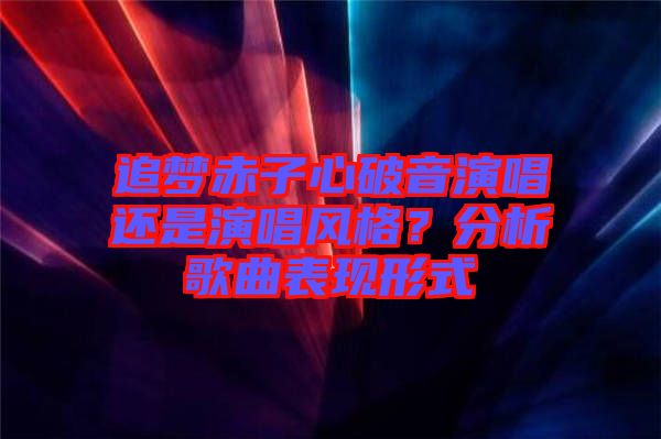 追夢(mèng)赤子心破音演唱還是演唱風(fēng)格？分析歌曲表現(xiàn)形式