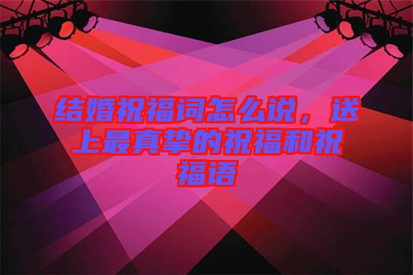 結(jié)婚祝福詞怎么說，送上最真摯的祝福和祝福語