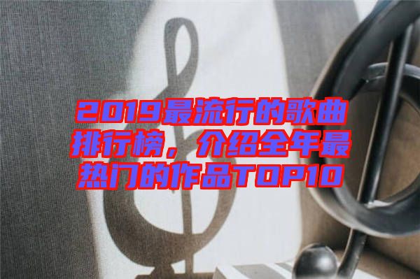 2019最流行的歌曲排行榜，介紹全年最熱門的作品TOP10