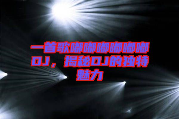 一首歌嘟嘟嘟嘟嘟嘟DJ，揭秘DJ的獨(dú)特魅力