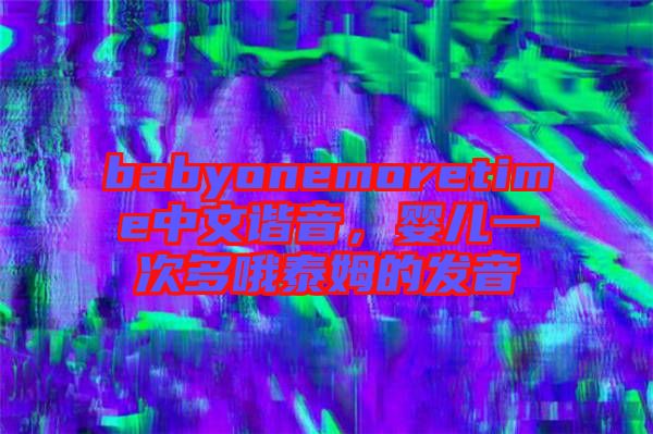 babyonemoretime中文諧音，嬰兒一次多哦泰姆的發(fā)音