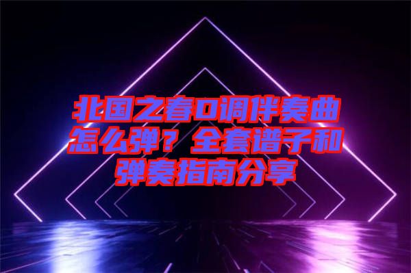 北國之春D調(diào)伴奏曲怎么彈？全套譜子和彈奏指南分享