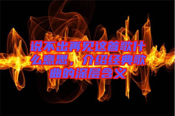 說不出再見這首歌什么意思，介紹經(jīng)典歌曲的深層含義