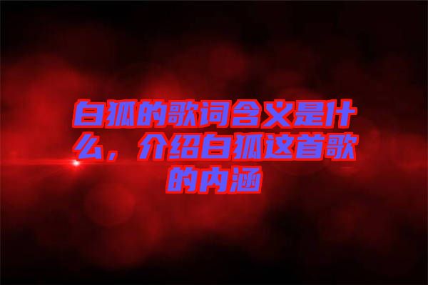 白狐的歌詞含義是什么，介紹白狐這首歌的內(nèi)涵