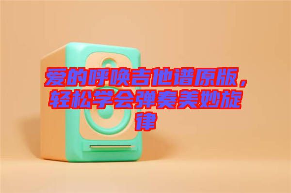 愛(ài)的呼喚吉他譜原版，輕松學(xué)會(huì)彈奏美妙旋律