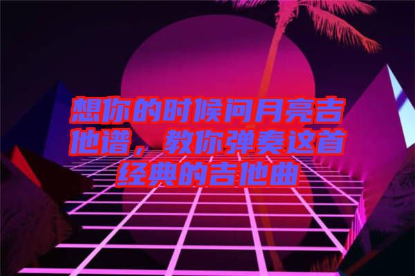 想你的時(shí)候問(wèn)月亮吉他譜，教你彈奏這首經(jīng)典的吉他曲