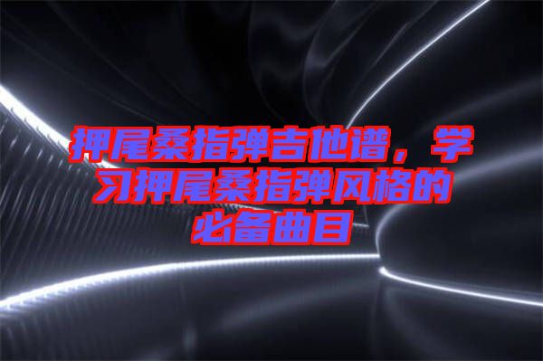 押尾桑指彈吉他譜，學習押尾桑指彈風格的必備曲目