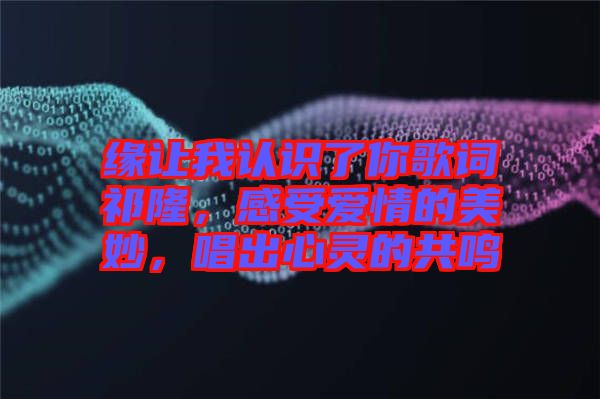 緣讓我認(rèn)識了你歌詞祁隆，感受愛情的美妙，唱出心靈的共鳴