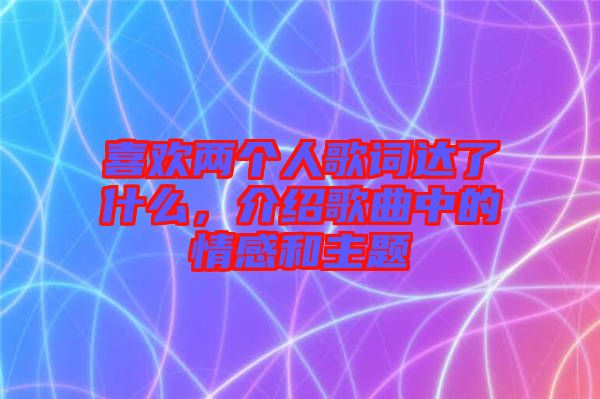 喜歡兩個人歌詞達(dá)了什么，介紹歌曲中的情感和主題