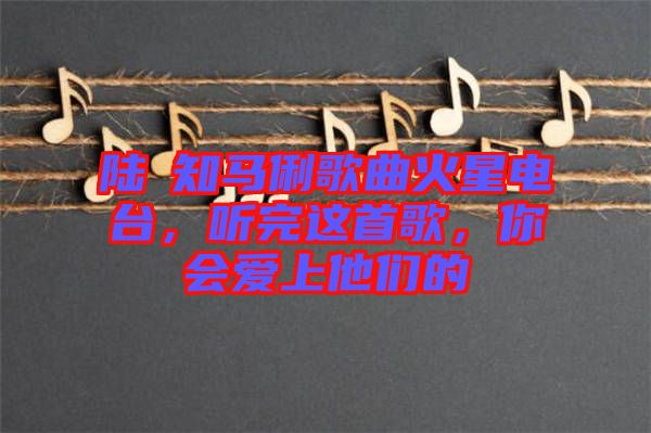 陸垚知馬俐歌曲火星電臺，聽完這首歌，你會愛上他們的