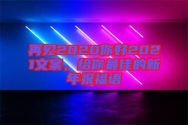 再見2020你好2021文案，給你最佳的新年祝福語