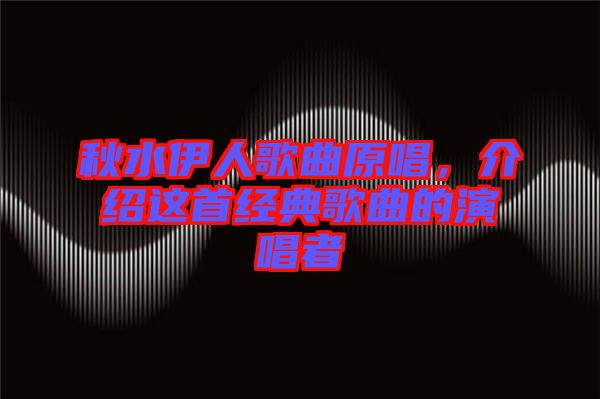 秋水伊人歌曲原唱，介紹這首經(jīng)典歌曲的演唱者