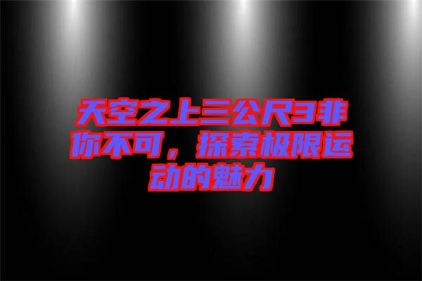 天空之上三公尺3非你不可，探索極限運動的魅力