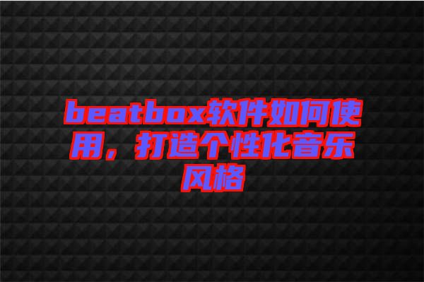 beatbox軟件如何使用，打造個(gè)性化音樂風(fēng)格