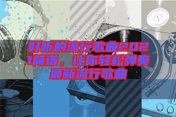 好聽的流行歌曲2021簡譜，讓你輕松彈奏最新流行歌曲