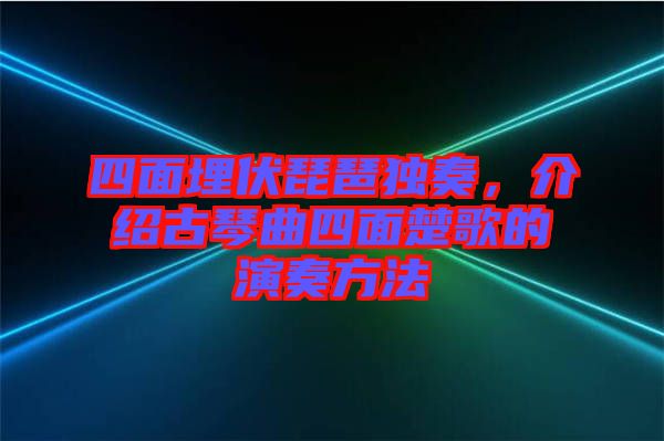 四面埋伏琵琶獨(dú)奏，介紹古琴曲四面楚歌的演奏方法