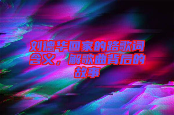 劉德華回家的路歌詞含義，解歌曲背后的故事