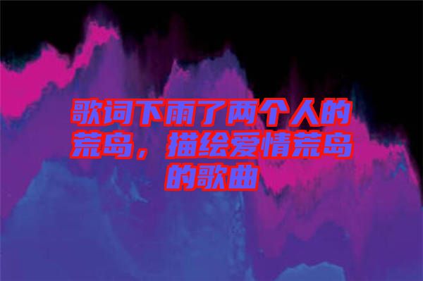 歌詞下雨了兩個人的荒島，描繪愛情荒島的歌曲