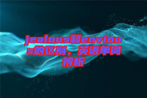 jealous和envious的區(qū)別，英語(yǔ)單詞辨析