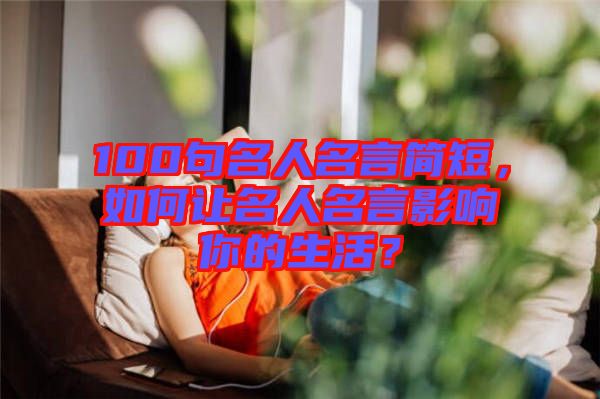 100句名人名言簡(jiǎn)短，如何讓名人名言影響你的生活？