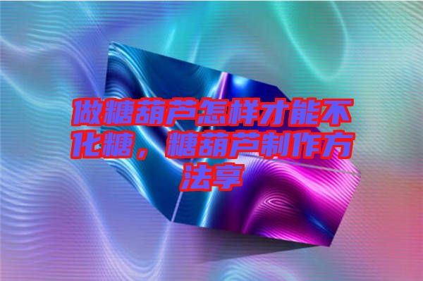 做糖葫蘆怎樣才能不化糖，糖葫蘆制作方法享