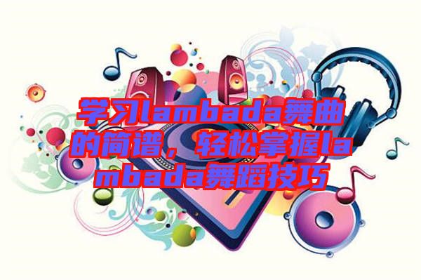 學習lambada舞曲的簡譜，輕松掌握lambada舞蹈技巧