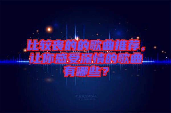 比較喪的的歌曲推薦，讓你感受深情的歌曲有哪些？