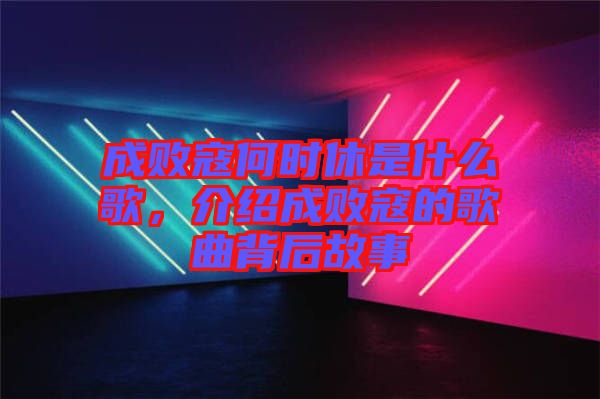 成敗寇何時休是什么歌，介紹成敗寇的歌曲背后故事