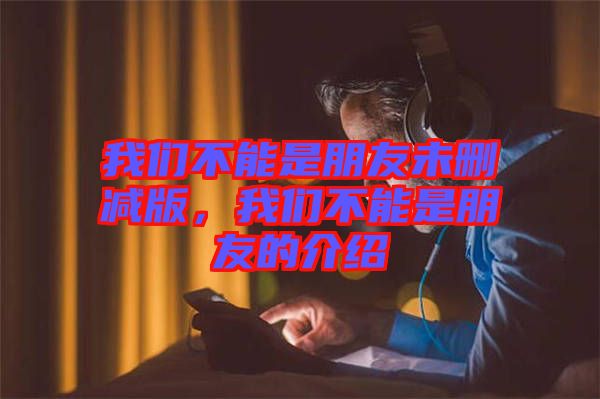 我們不能是朋友未刪減版，我們不能是朋友的介紹