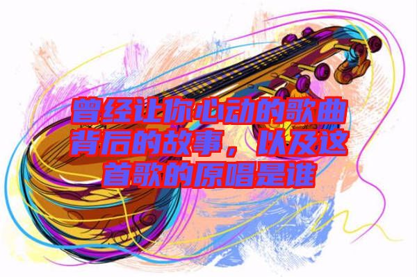 曾經(jīng)讓你心動的歌曲背后的故事，以及這首歌的原唱是誰