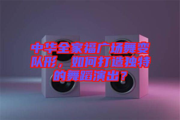 中華全家福廣場舞變隊(duì)形，如何打造獨(dú)特的舞蹈演出？