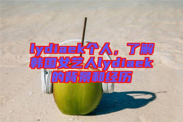 lydiaek個人，了解韓國女藝人lydiaek的背景和經(jīng)歷