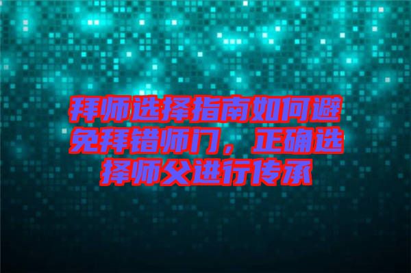 拜師選擇指南如何避免拜錯(cuò)師門，正確選擇師父進(jìn)行傳承