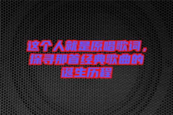 這個人就是原唱歌詞，探尋那首經(jīng)典歌曲的誕生歷程