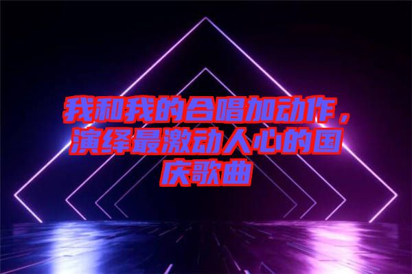 我和我的合唱加動作，演繹最激動人心的國慶歌曲