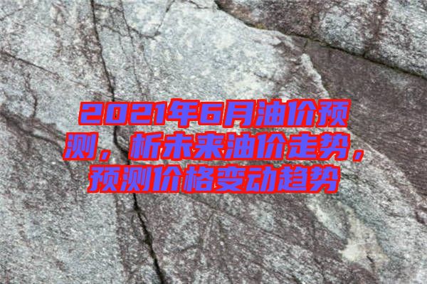 2021年6月油價預(yù)測，析未來油價走勢，預(yù)測價格變動趨勢