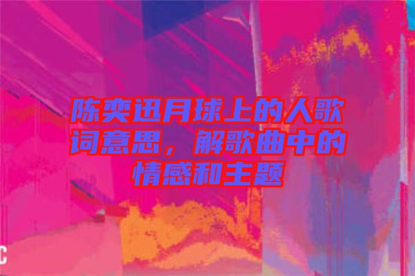 陳奕迅月球上的人歌詞意思，解歌曲中的情感和主題