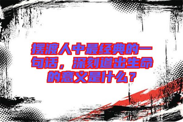 擺渡人中最經(jīng)典的一句話，深刻道出生命的意義是什么？