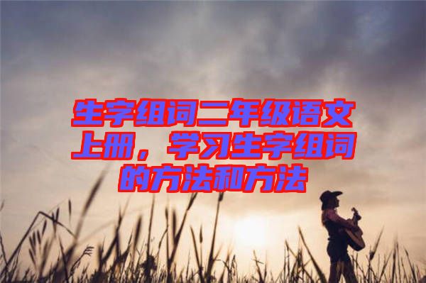 生字組詞二年級語文上冊，學習生字組詞的方法和方法