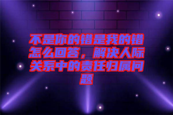 不是你的錯是我的錯怎么回答，解決人際關(guān)系中的責(zé)任歸屬問題