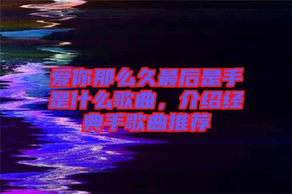 愛你那么久最后是手是什么歌曲，介紹經(jīng)典手歌曲推薦