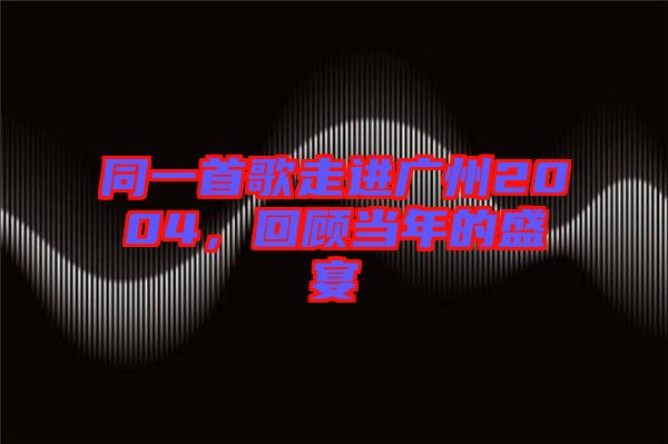 同一首歌走進(jìn)廣州2004，回顧當(dāng)年的盛宴