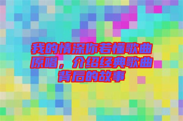 我的情深你若懂歌曲原唱，介紹經(jīng)典歌曲背后的故事